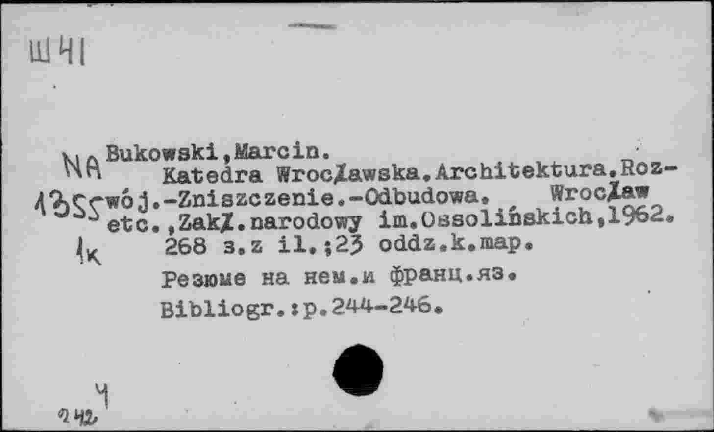 ﻿HI HI
к, л Bukowski, Marc in.	•
•ли Katedra Wrocjlawska.Architektura.Hoz-XOserwoj.-Zniszczenie.-Odbudowa. x Wroclaw
21 etc.,Zakjt.narodowy im.0ssolinskich,19bk.
liç 268 3.z il. ;25 oddz.k.map.
Резюме на нем.и франц.яз.
Bibliogr.:р.244-246.
